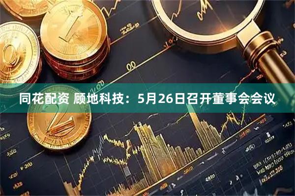 同花配资 顾地科技：5月26日召开董事会会议