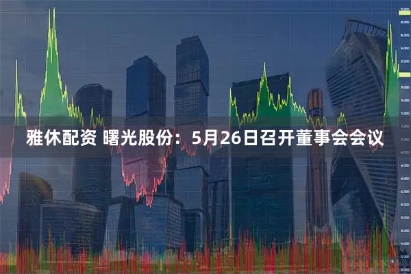 雅休配资 曙光股份：5月26日召开董事会会议