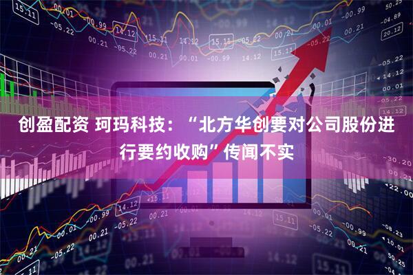 创盈配资 珂玛科技：“北方华创要对公司股份进行要约收购”传闻不实