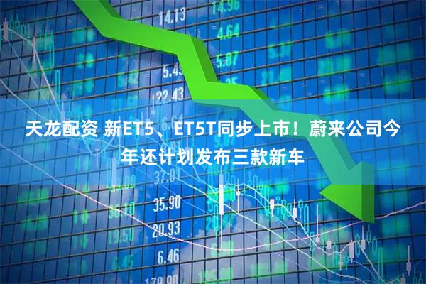 天龙配资 新ET5、ET5T同步上市！蔚来公司今年还计划发布三款新车