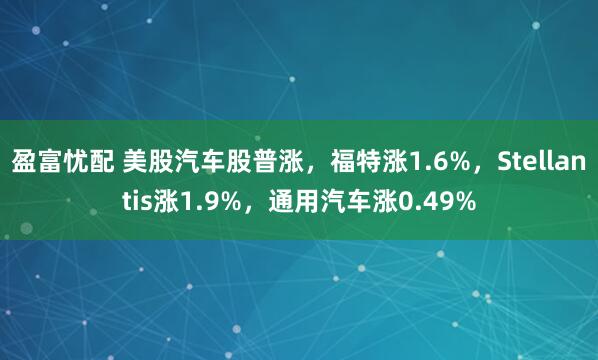 盈富忧配 美股汽车股普涨，福特涨1.6%，Stellantis涨1.9%，通用汽车涨0.49%
