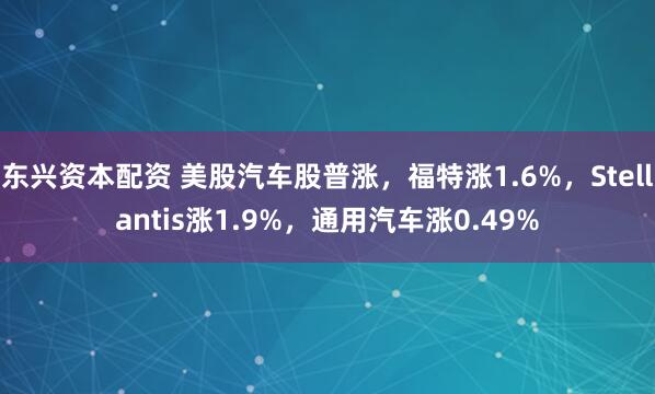 东兴资本配资 美股汽车股普涨，福特涨1.6%，Stellantis涨1.9%，通用汽车涨0.49%