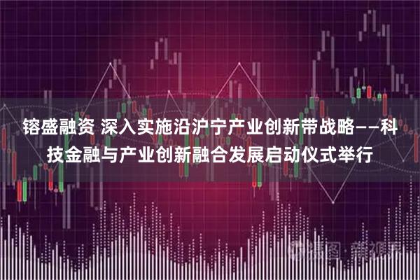 镕盛融资 深入实施沿沪宁产业创新带战略——科技金融与产业创新融合发展启动仪式举行