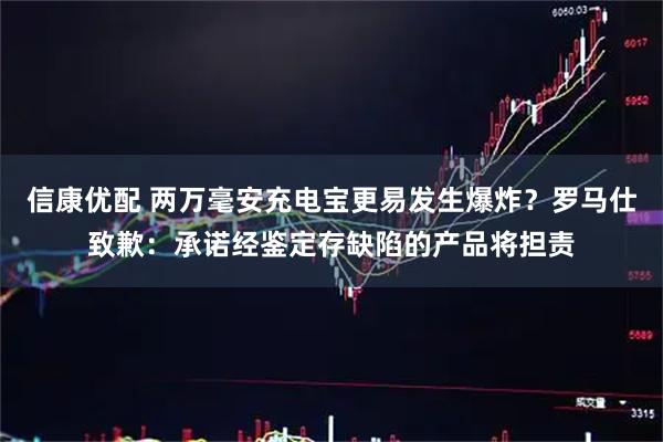 信康优配 两万毫安充电宝更易发生爆炸？罗马仕致歉：承诺经鉴定存缺陷的产品将担责