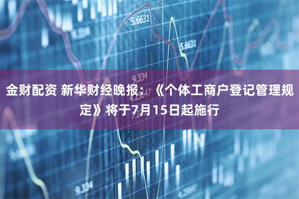 金财配资 新华财经晚报：《个体工商户登记管理规定》将于7月15日起施行