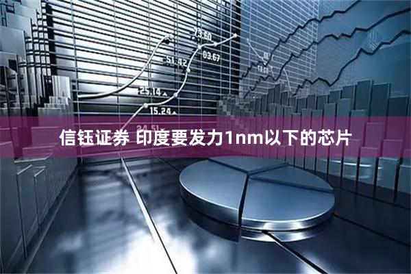 信钰证券 印度要发力1nm以下的芯片