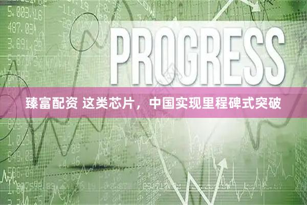 臻富配资 这类芯片，中国实现里程碑式突破