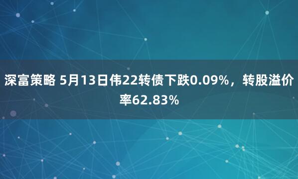 深富策略 5月13日伟22转债下跌0.09%，转股溢价率62.83%