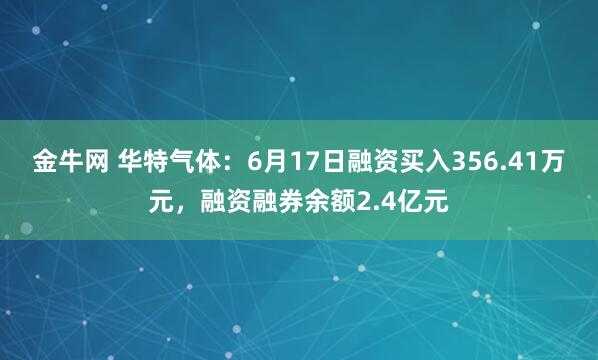 金牛网 华特气体：6月17日融资买入356.41万元，融资融券余额2.4亿元