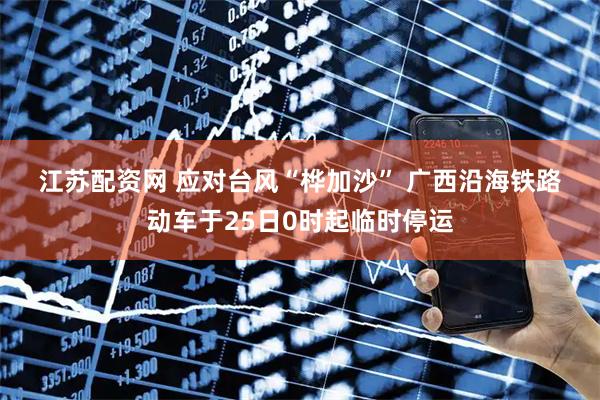 江苏配资网 应对台风“桦加沙”&#32;广西沿海铁路动车于25日0时起临时停运