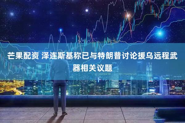 芒果配资 泽连斯基称已与特朗普讨论援乌远程武器相关议题