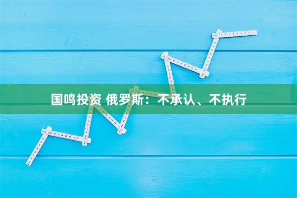 国鸣投资 俄罗斯：不承认、不执行