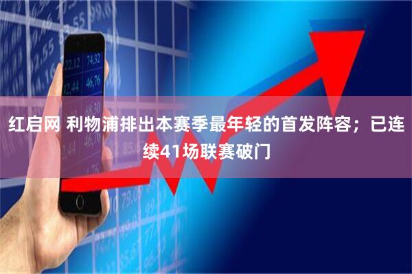 红启网 利物浦排出本赛季最年轻的首发阵容；已连续41场联赛破门