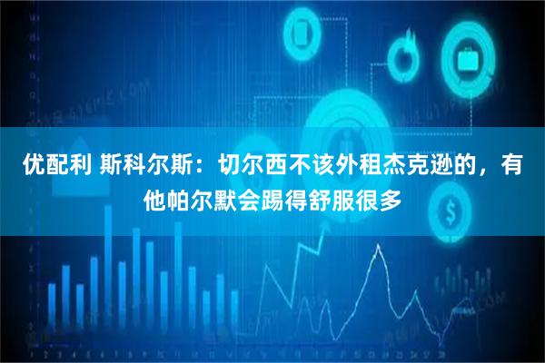优配利 斯科尔斯：切尔西不该外租杰克逊的，有他帕尔默会踢得舒服很多
