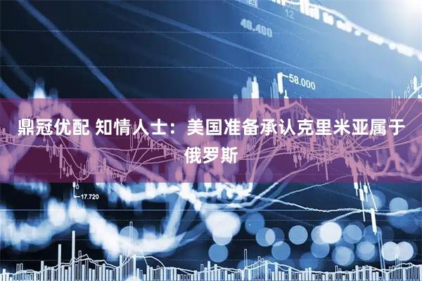 鼎冠优配 知情人士：美国准备承认克里米亚属于俄罗斯