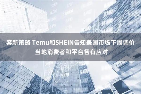 容新策略 Temu和SHEIN告知美国市场下周调价 当地消费者和平台各有应对