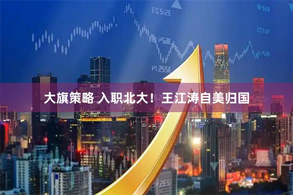 大旗策略 入职北大！王江涛自美归国