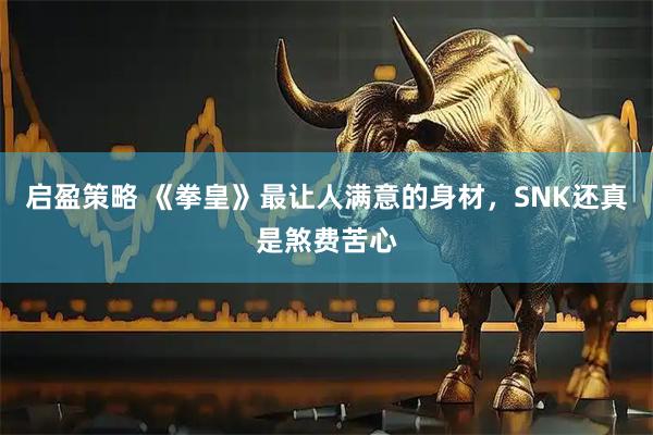 启盈策略 《拳皇》最让人满意的身材，SNK还真是煞费苦心