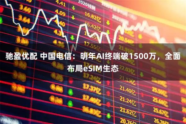驰盈优配 中国电信：明年AI终端破1500万，全面布局eSIM生态