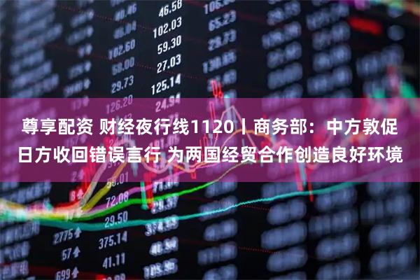 尊享配资 财经夜行线1120丨商务部：中方敦促日方收回错误言行 为两国经贸合作创造良好环境