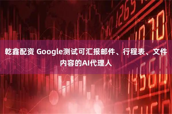乾鑫配资 Google测试可汇报邮件、行程表、文件内容的AI代理人