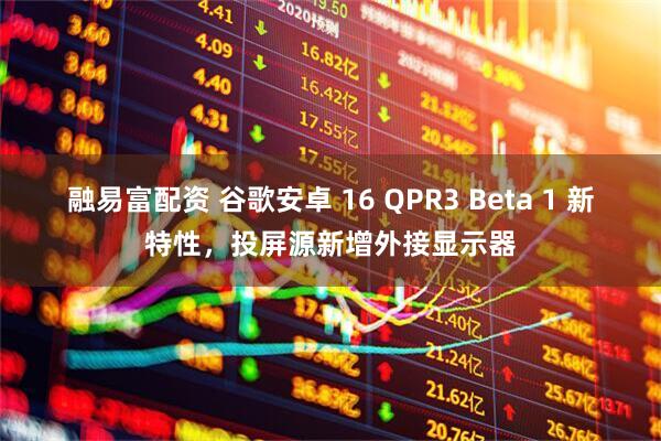 融易富配资 谷歌安卓 16 QPR3 Beta 1 新特性，投屏源新增外接显示器
