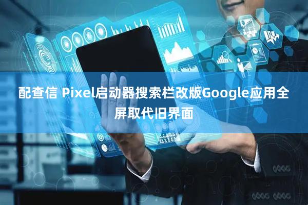 配查信 Pixel启动器搜索栏改版Google应用全屏取代旧界面