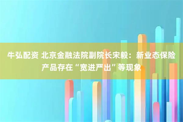 牛弘配资 北京金融法院副院长宋毅：新业态保险产品存在“宽进严出”等现象