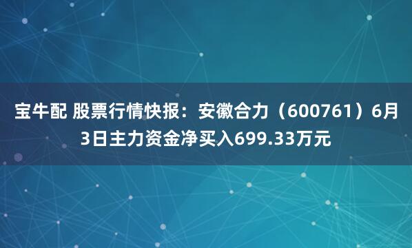 宝牛配 股票行情快报：安徽合力（600761）6月3日主力资金净买入699.33万元