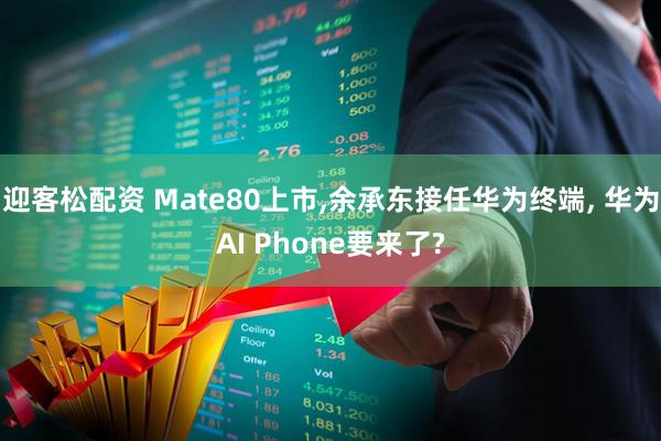 迎客松配资 Mate80上市,余承东接任华为终端, 华为AI Phone要来了?