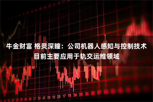 牛金财富 格灵深瞳：公司机器人感知与控制技术目前主要应用于轨交运维领域