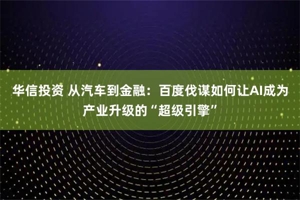 华信投资 从汽车到金融：百度伐谋如何让AI成为产业升级的“超级引擎”