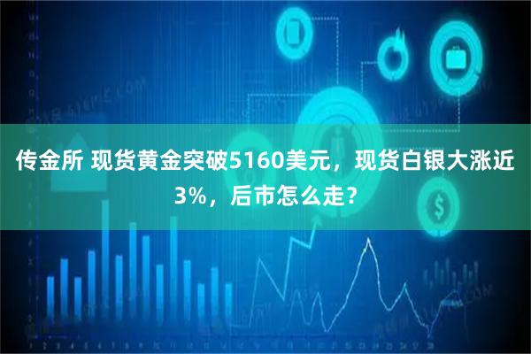 传金所 现货黄金突破5160美元，现货白银大涨近3%，后市怎么走？