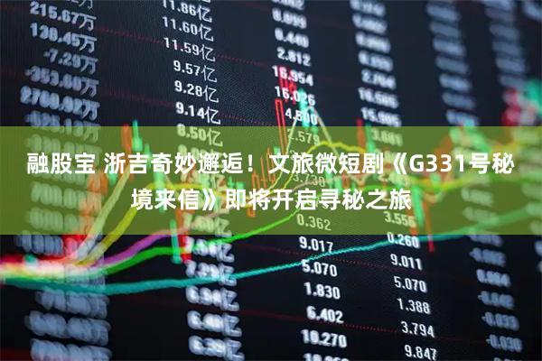 融股宝 浙吉奇妙邂逅！文旅微短剧《G331号秘境来信》即将开启寻秘之旅