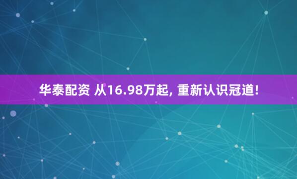 华泰配资 从16.98万起, 重新认识冠道!