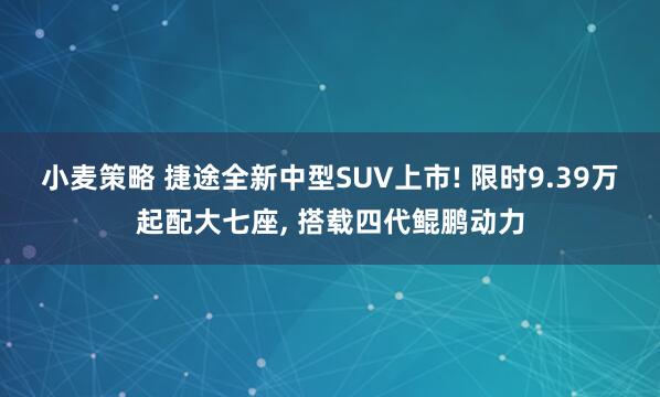 小麦策略 捷途全新中型SUV上市! 限时9.39万起配大七座, 搭载四代鲲鹏动力