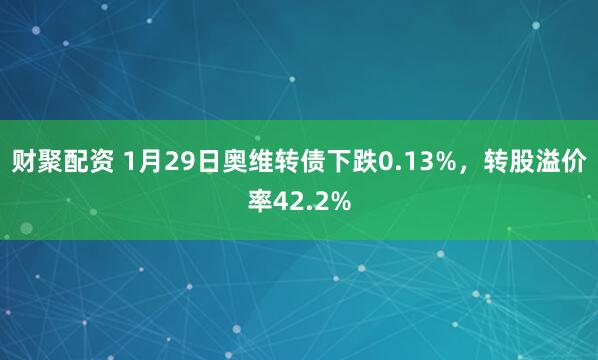 财聚配资 1月29日奥维转债下跌0.13%，转股溢价率42.2%