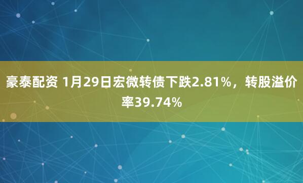 豪泰配资 1月29日宏微转债下跌2.81%，转股溢价率39.74%
