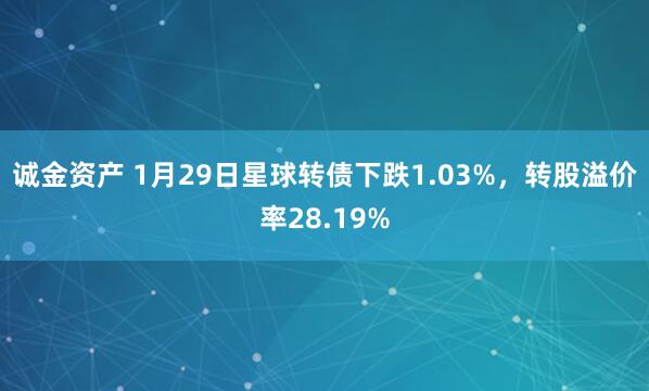 诚金资产 1月29日星球转债下跌1.03%，转股溢价率28.19%